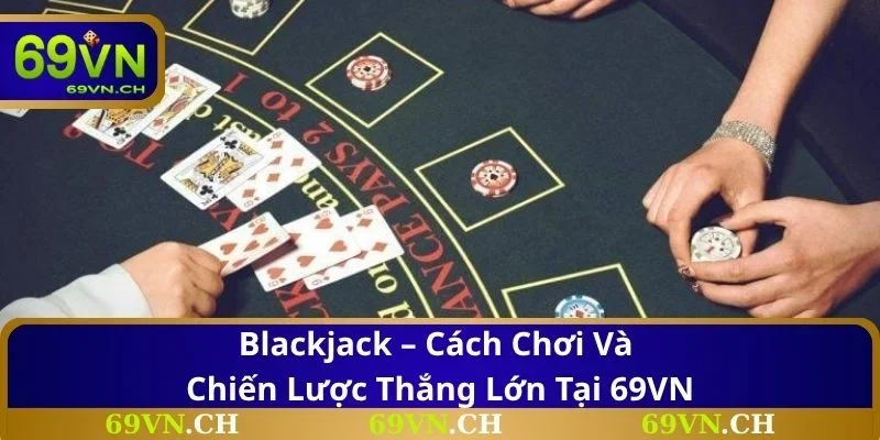 Blackjack – Cách Chơi Và Chiến Lược Thắng Lớn Tại 69VN